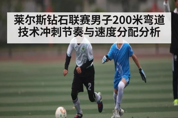 莱尔斯钻石联赛男子200米弯道技术冲刺节奏与速度分配分析