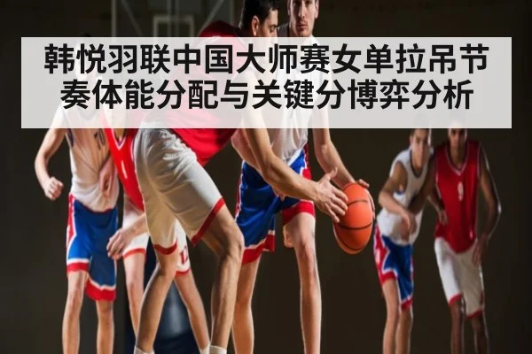韩悦羽联中国大师赛女单拉吊节奏体能分配与关键分博弈分析